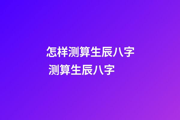 怎样测算生辰八字 测算生辰八字